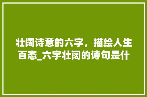 壮阔诗意的六字，描绘人生百态_六字壮阔的诗句是什么意思