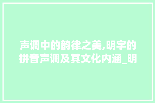 声调中的韵律之美,明字的拼音声调及其文化内涵_明字的拼音声调是什么意思