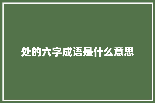 处的六字成语是什么意思