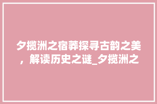 夕揽洲之宿莽探寻古韵之美，解读历史之谜_夕揽洲之宿莽的字的意思 生活感悟
