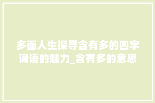 多面人生探寻含有多的四字词语的魅力_含有多的意思的四字词语