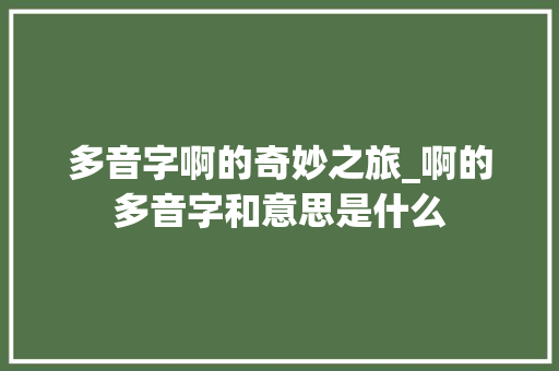 多音字啊的奇妙之旅_啊的多音字和意思是什么 工作报告
