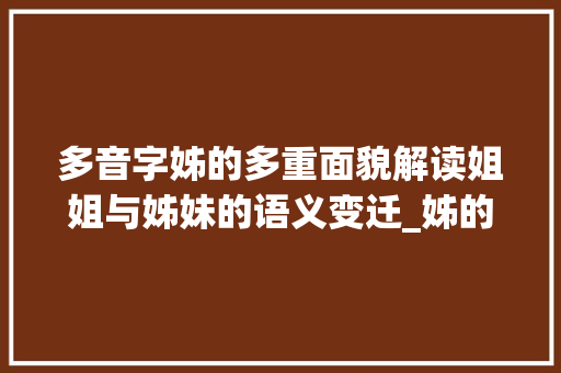 多音字姊的多重面貌解读姐姐与姊妹的语义变迁_姊的多音字是什么意思 特写稿