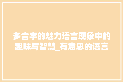 多音字的魅力语言现象中的趣味与智慧_有意思的语言现象多音字
