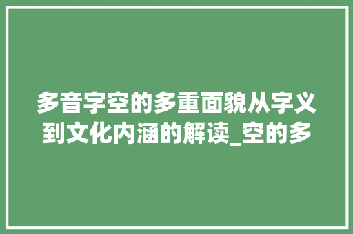 多音字空的多重面貌从字义到文化内涵的解读_空的多音字是什么意思