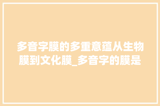 多音字膜的多重意蕴从生物膜到文化膜_多音字的膜是什么意思