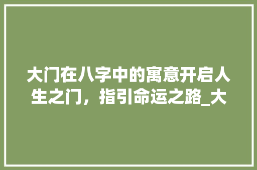 大门在八字中的寓意开启人生之门，指引命运之路_大门在八字中的意思是
