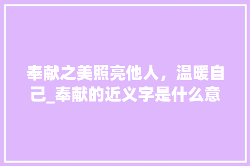 奉献之美照亮他人，温暖自己_奉献的近义字是什么意思
