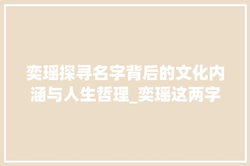 奕瑶探寻名字背后的文化内涵与人生哲理_奕瑶这两字的意思是什么