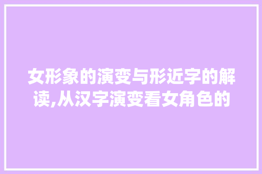 女形象的演变与形近字的解读,从汉字演变看女角色的塑造_女的形近字是什么意思