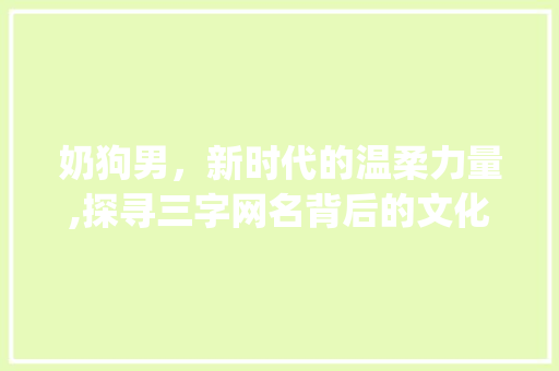 奶狗男，新时代的温柔力量,探寻三字网名背后的文化内涵_三字网名男奶狗的意思