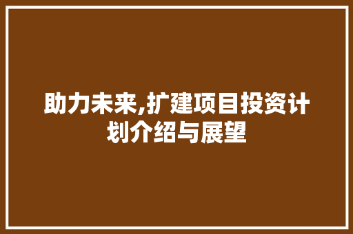 助力未来,扩建项目投资计划介绍与展望 特写稿