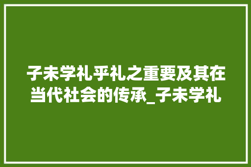 子未学礼乎礼之重要及其在当代社会的传承_子未学礼乎中字的意思