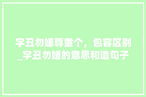 字丑勿嫌尊重个，包容区别_字丑勿嫌的意思和造句子 商业文稿