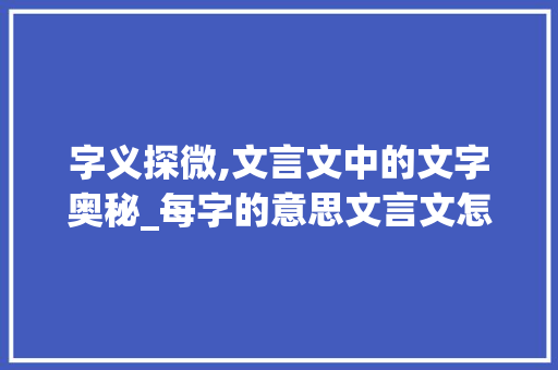 字义探微,文言文中的文字奥秘_每字的意思文言文怎么写