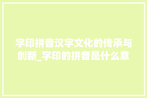 字印拼音汉字文化的传承与创新_字印的拼音是什么意思啊