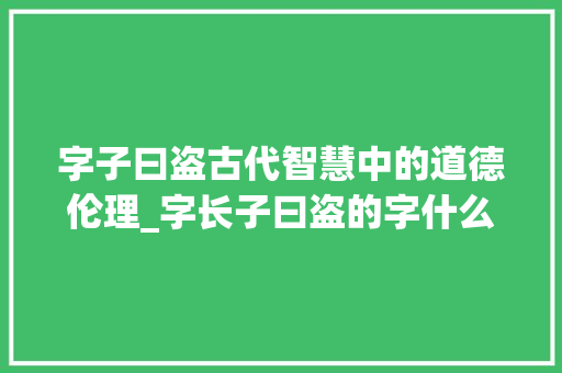字子曰盗古代智慧中的道德伦理_字长子曰盗的字什么意思