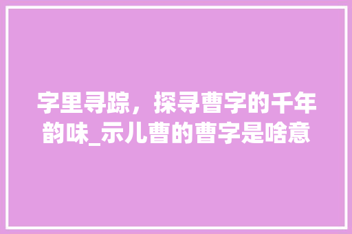 字里寻踪，探寻曹字的千年韵味_示儿曹的曹字是啥意思
