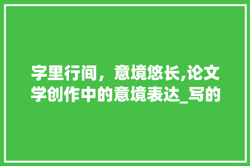 字里行间，意境悠长,论文学创作中的意境表达_写的不是字是意境什么意思