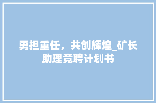 勇担重任，共创辉煌_矿长助理竞聘计划书
