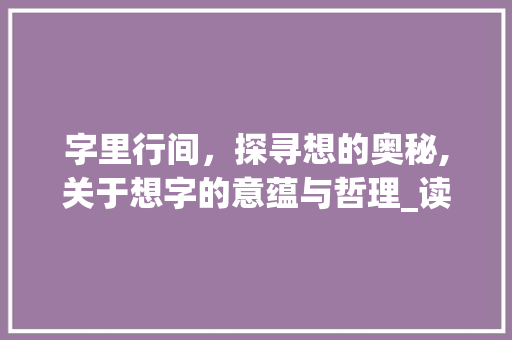 字里行间，探寻想的奥秘,关于想字的意蕴与哲理_读音为想的字是什么意思