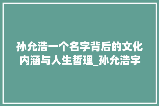 孙允浩一个名字背后的文化内涵与人生哲理_孙允浩字在名字里的意思