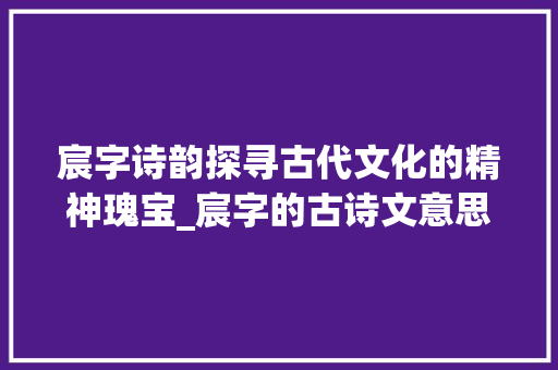 宸字诗韵探寻古代文化的精神瑰宝_宸字的古诗文意思解释