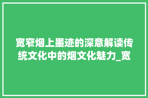 宽窄烟上墨迹的深意解读传统文化中的烟文化魅力_宽窄烟上写的字是啥意思 商业文稿