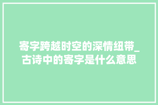 寄字跨越时空的深情纽带_古诗中的寄字是什么意思