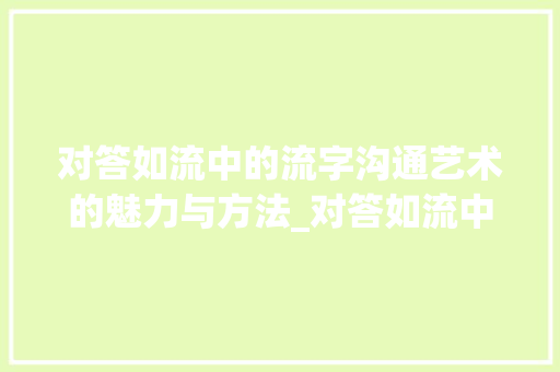 对答如流中的流字沟通艺术的魅力与方法_对答如流中流字的意思是