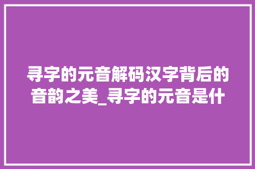 寻字的元音解码汉字背后的音韵之美_寻字的元音是什么意思呀 商业文稿