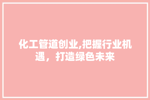 化工管道创业,把握行业机遇，打造绿色未来