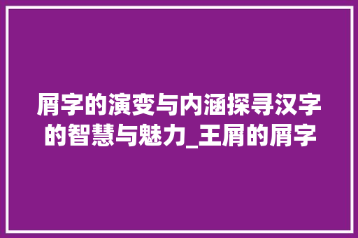 屑字的演变与内涵探寻汉字的智慧与魅力_王屑的屑字是什么意思 工作类