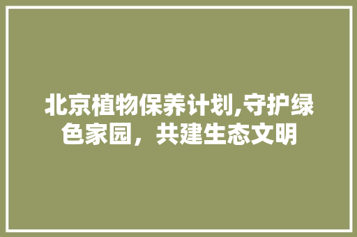 北京植物保养计划,守护绿色家园，共建生态文明