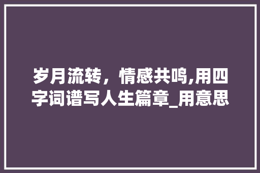岁月流转，情感共鸣,用四字词谱写人生篇章_用意思相近的四字词