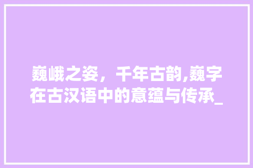 巍峨之姿，千年古韵,巍字在古汉语中的意蕴与传承_巍字在古汉语中的意思