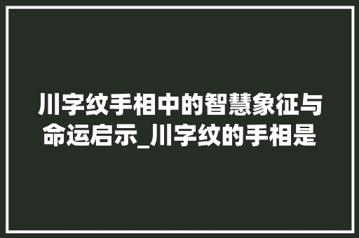 川字纹手相中的智慧象征与命运启示_川字纹的手相是什么意思