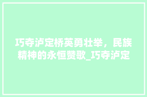 巧夺泸定桥英勇壮举，民族精神的永恒赞歌_巧夺泸定桥的意思10字