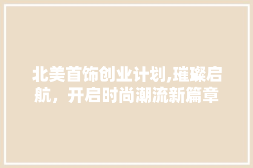 北美首饰创业计划,璀璨启航，开启时尚潮流新篇章
