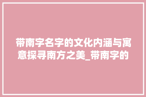 带南字名字的文化内涵与寓意探寻南方之美_带南字的名字意思是什么