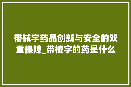带械字药品创新与安全的双重保障_带械字的药是什么意思