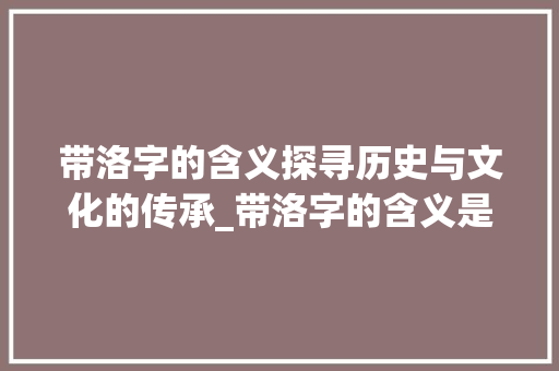 带洛字的含义探寻历史与文化的传承_带洛字的含义是什么意思