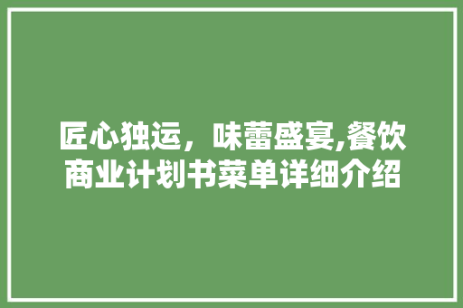 匠心独运，味蕾盛宴,餐饮商业计划书菜单详细介绍 工作报告