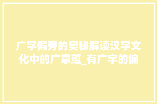 广字偏旁的奥秘解读汉字文化中的广意蕴_有广字的偏旁有什么意思