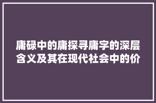 庸碌中的庸探寻庸字的深层含义及其在现代社会中的价值_庸碌中的庸字什么意思啊