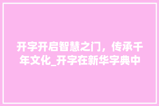 开字开启智慧之门，传承千年文化_开字在新华字典中的意思