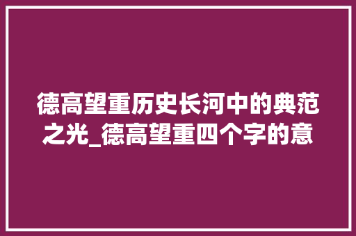 德高望重历史长河中的典范之光_德高望重四个字的意思