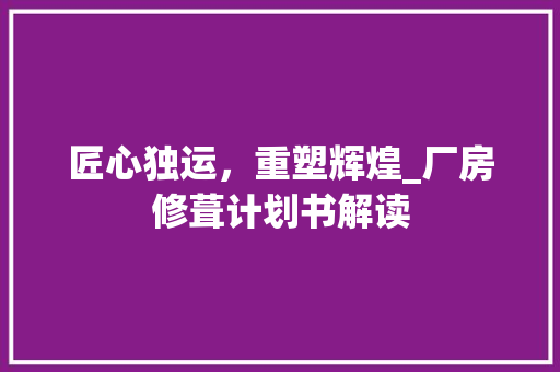 匠心独运，重塑辉煌_厂房修葺计划书解读