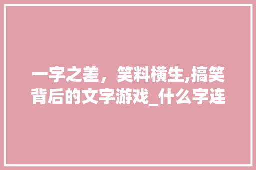 一字之差，笑料横生,搞笑背后的文字游戏_什么字连起来读搞笑的意思