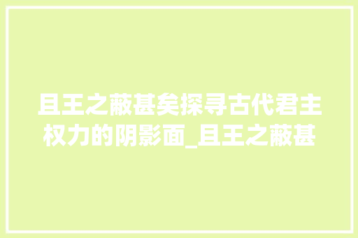 且王之蔽甚矣探寻古代君主权力的阴影面_且王之蔽甚矣的字的意思 采访稿